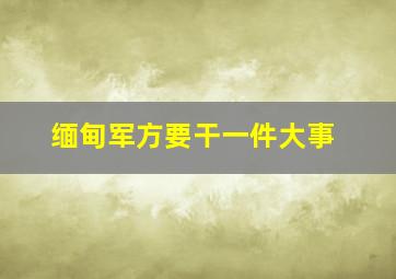 缅甸军方要干一件大事