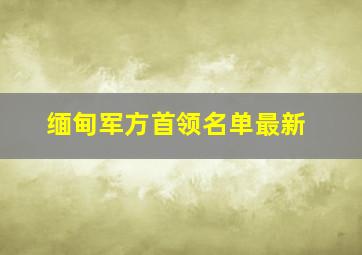 缅甸军方首领名单最新