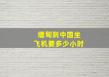 缅甸到中国坐飞机要多少小时