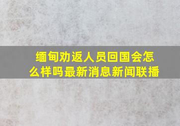 缅甸劝返人员回国会怎么样吗最新消息新闻联播