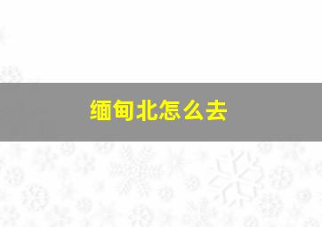 缅甸北怎么去