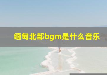 缅甸北部bgm是什么音乐