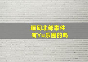 缅甸北部事件有Yu乐圈的吗