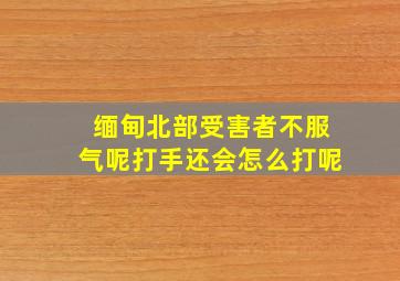 缅甸北部受害者不服气呢打手还会怎么打呢