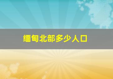 缅甸北部多少人口