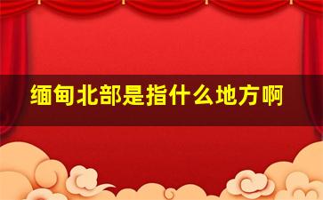 缅甸北部是指什么地方啊