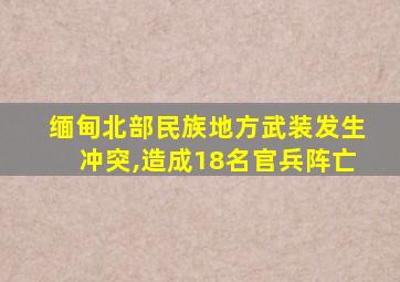 缅甸北部民族地方武装发生冲突,造成18名官兵阵亡