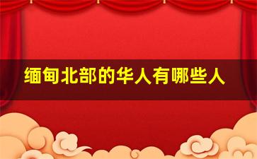 缅甸北部的华人有哪些人