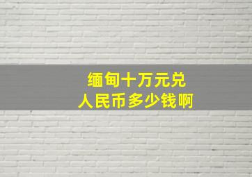 缅甸十万元兑人民币多少钱啊