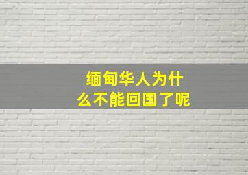 缅甸华人为什么不能回国了呢