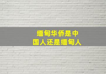 缅甸华侨是中国人还是缅甸人