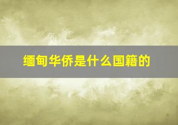 缅甸华侨是什么国籍的