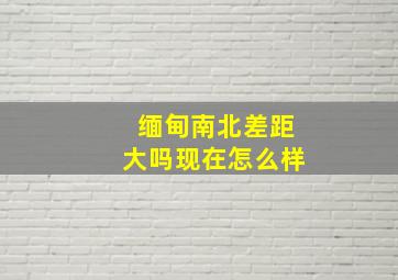 缅甸南北差距大吗现在怎么样