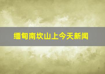 缅甸南坎山上今天新闻