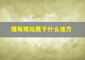 缅甸南站属于什么地方