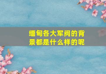 缅甸各大军阀的背景都是什么样的呢