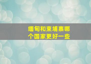 缅甸和柬埔寨哪个国家更好一些