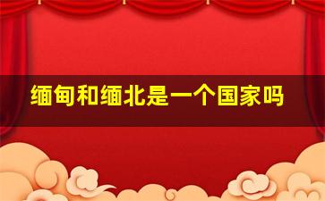 缅甸和缅北是一个国家吗