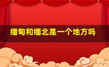 缅甸和缅北是一个地方吗