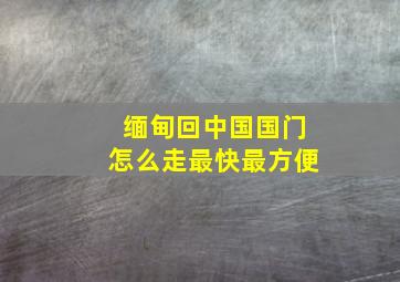 缅甸回中国国门怎么走最快最方便