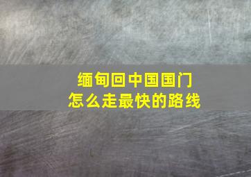 缅甸回中国国门怎么走最快的路线