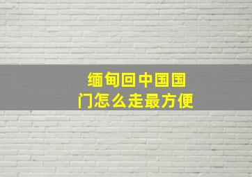 缅甸回中国国门怎么走最方便