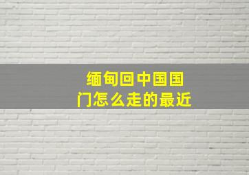 缅甸回中国国门怎么走的最近