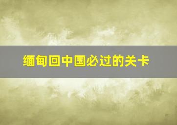 缅甸回中国必过的关卡