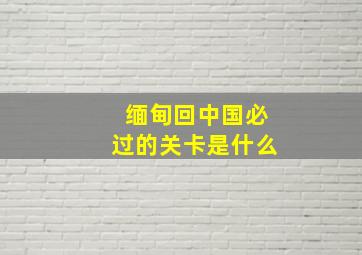 缅甸回中国必过的关卡是什么