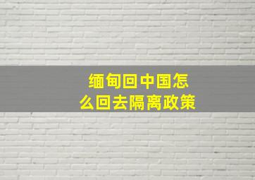 缅甸回中国怎么回去隔离政策