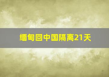 缅甸回中国隔离21天