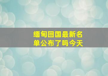 缅甸回国最新名单公布了吗今天