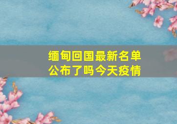 缅甸回国最新名单公布了吗今天疫情