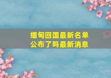 缅甸回国最新名单公布了吗最新消息