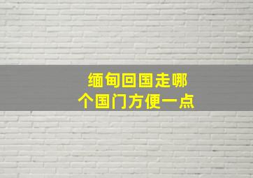 缅甸回国走哪个国门方便一点