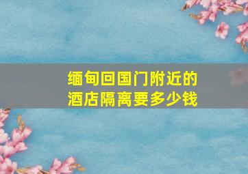 缅甸回国门附近的酒店隔离要多少钱