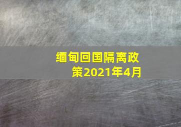 缅甸回国隔离政策2021年4月