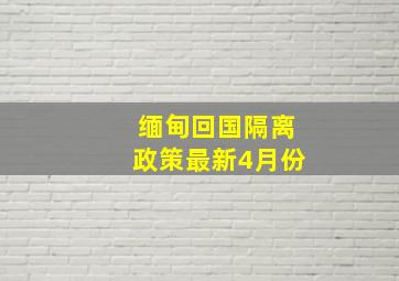 缅甸回国隔离政策最新4月份