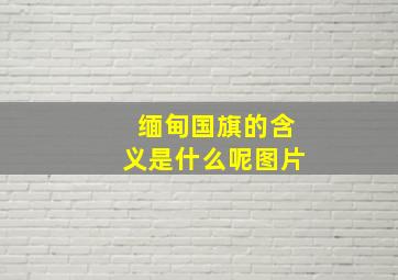 缅甸国旗的含义是什么呢图片