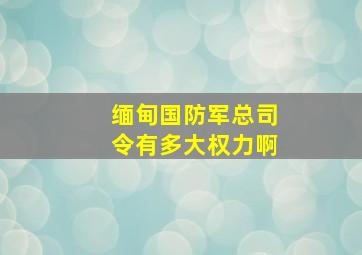 缅甸国防军总司令有多大权力啊