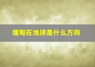 缅甸在地球是什么方向