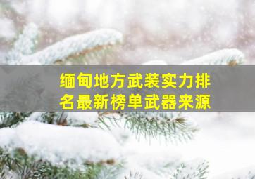 缅甸地方武装实力排名最新榜单武器来源