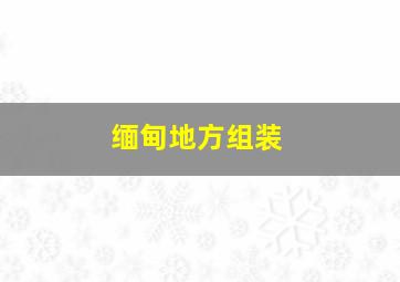 缅甸地方组装