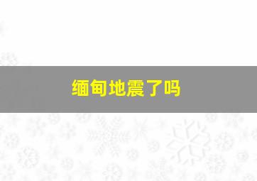 缅甸地震了吗