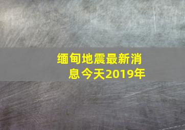 缅甸地震最新消息今天2019年