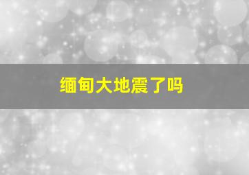 缅甸大地震了吗