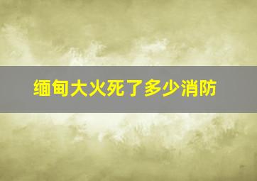 缅甸大火死了多少消防