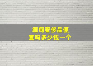 缅甸奢侈品便宜吗多少钱一个