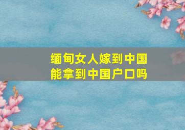 缅甸女人嫁到中国能拿到中国户口吗