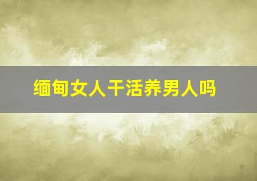 缅甸女人干活养男人吗